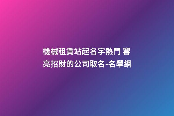 機械租賃站起名字熱門 響亮招財的公司取名-名學網-第1張-公司起名-玄機派